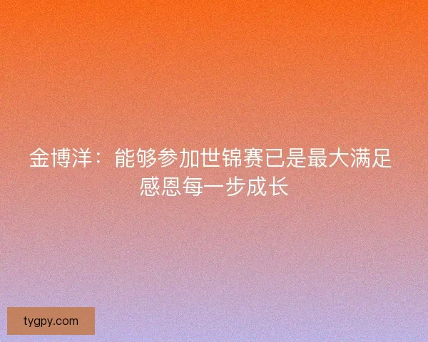 金博洋：能够参加世锦赛已是最大满足 感恩每一步成长