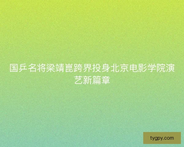 国乒名将梁靖崑跨界投身北京电影学院演艺新篇章 国乒名将梁靖崑跨界投身北京电影学院演艺新篇章
