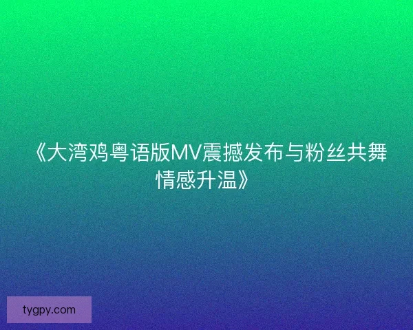 《大湾鸡粤语版MV震撼发布与粉丝共舞情感升温》 《大湾鸡粤语版MV震撼发布与粉丝共舞情感升温》
