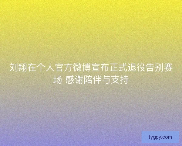 刘翔在个人官方微博宣布正式退役告别赛场 感谢陪伴与支持 刘翔在个人官方微博宣布正式退役告别赛场 感谢陪伴与支持